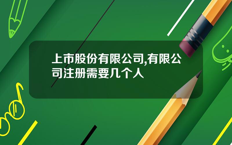 上市股份有限公司,有限公司注册需要几个人