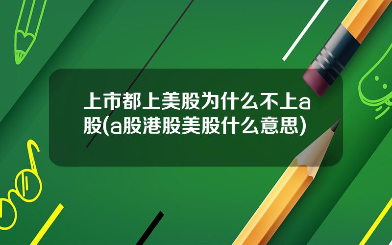 上市都上美股为什么不上a股(a股港股美股什么意思)