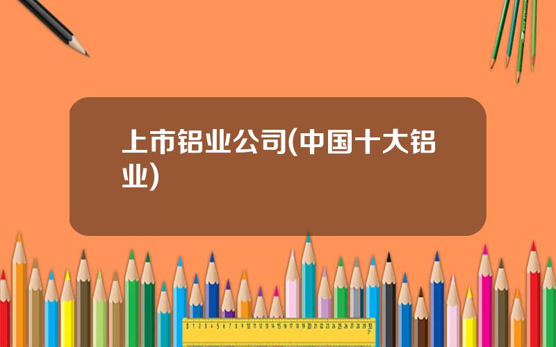 上市铝业公司(中国十大铝业)
