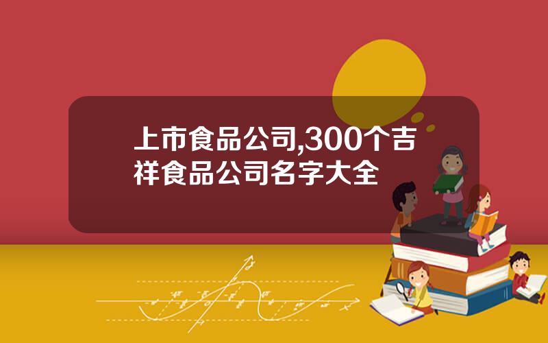 上市食品公司,300个吉祥食品公司名字大全