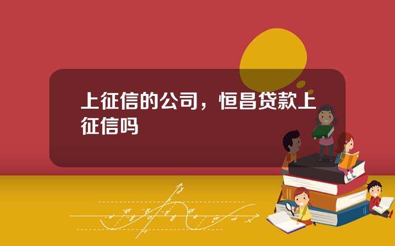上征信的公司，恒昌贷款上征信吗