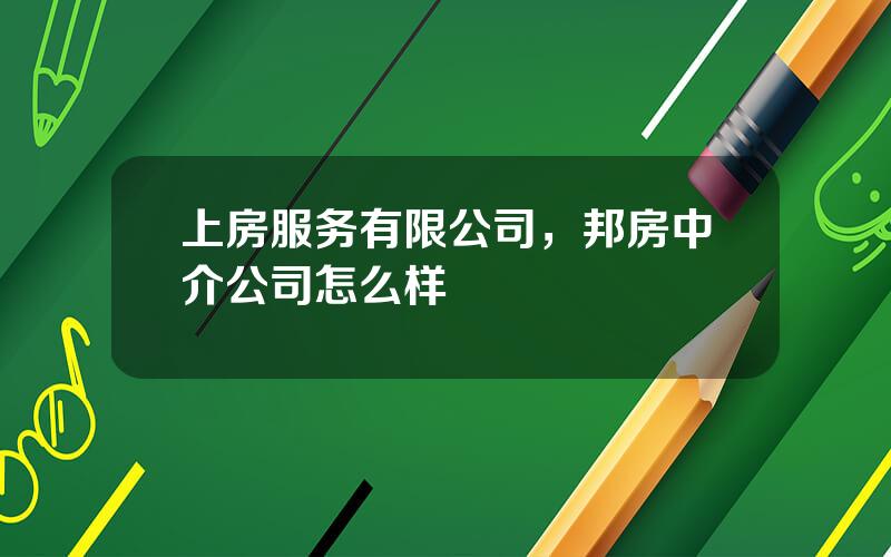 上房服务有限公司，邦房中介公司怎么样