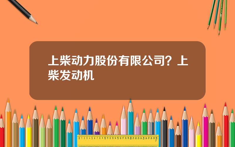 上柴动力股份有限公司？上柴发动机