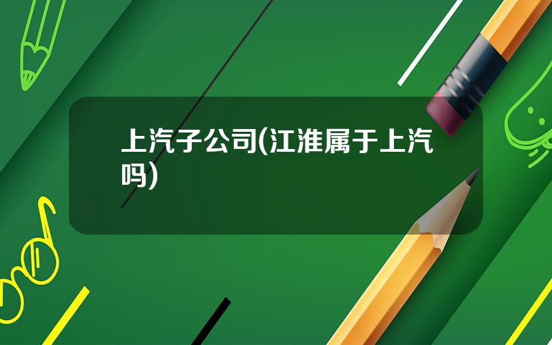 上汽子公司(江淮属于上汽吗)