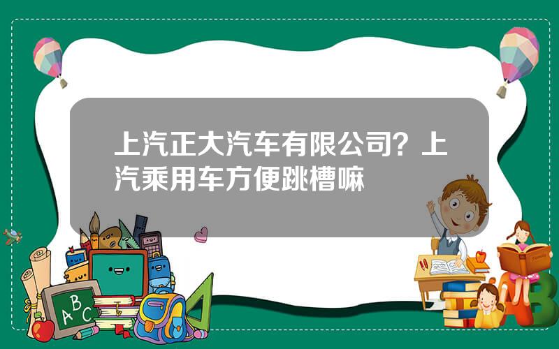 上汽正大汽车有限公司？上汽乘用车方便跳槽嘛