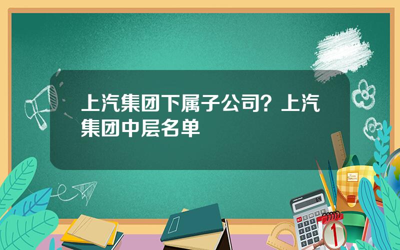 上汽集团下属子公司？上汽集团中层名单