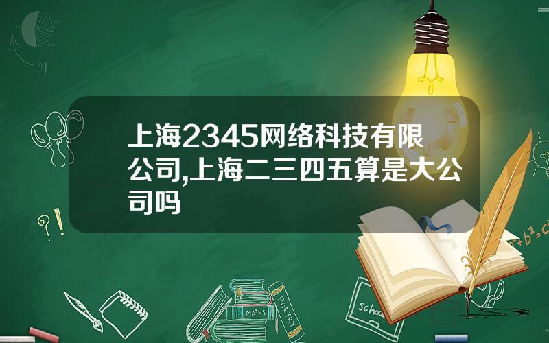 上海2345网络科技有限公司,上海二三四五算是大公司吗