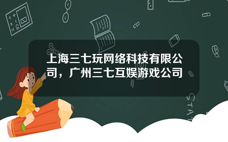 上海三七玩网络科技有限公司，广州三七互娱游戏公司