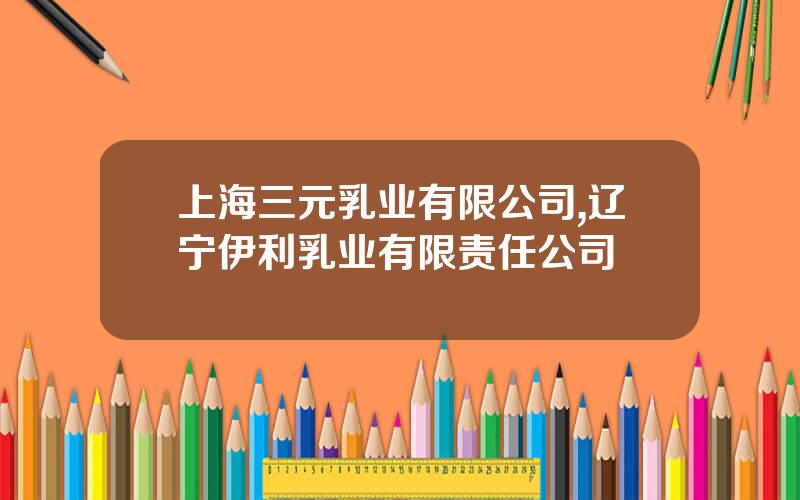 上海三元乳业有限公司,辽宁伊利乳业有限责任公司