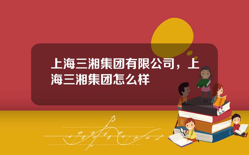上海三湘集团有限公司，上海三湘集团怎么样