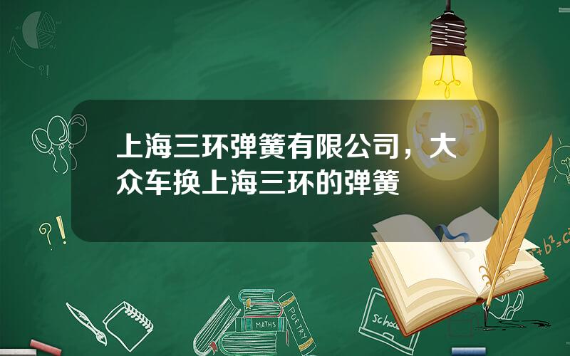 上海三环弹簧有限公司，大众车换上海三环的弹簧