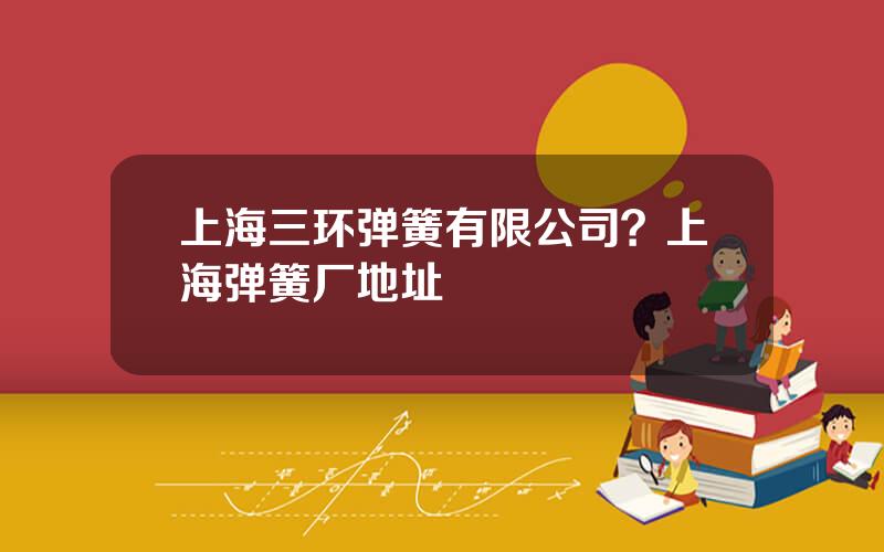 上海三环弹簧有限公司？上海弹簧厂地址