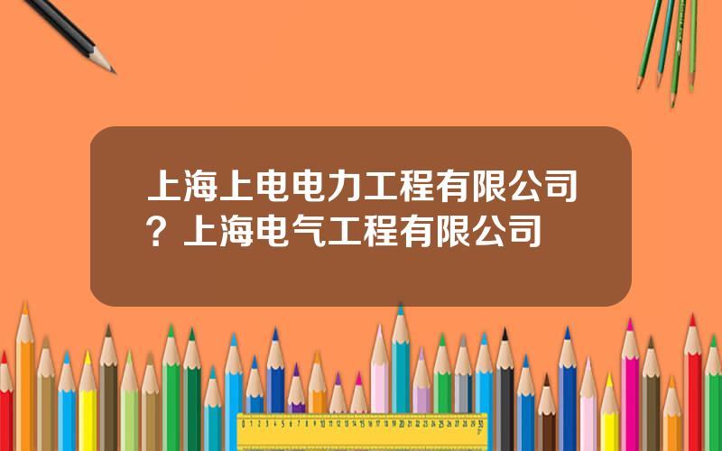 上海上电电力工程有限公司？上海电气工程有限公司
