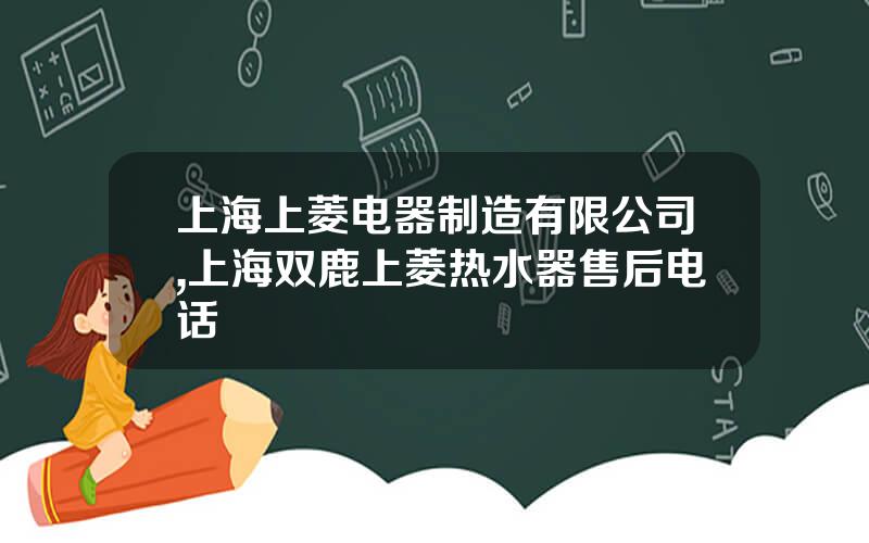 上海上菱电器制造有限公司,上海双鹿上菱热水器售后电话