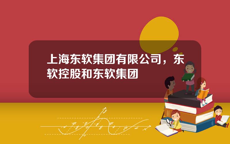 上海东软集团有限公司，东软控股和东软集团