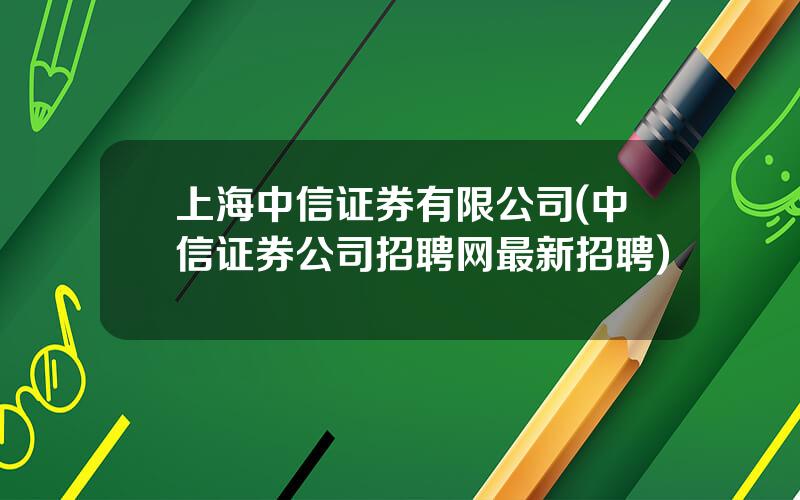 上海中信证券有限公司(中信证券公司招聘网最新招聘)