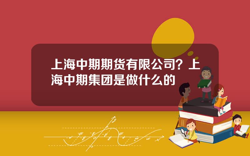 上海中期期货有限公司？上海中期集团是做什么的