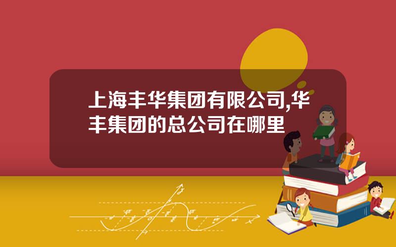 上海丰华集团有限公司,华丰集团的总公司在哪里