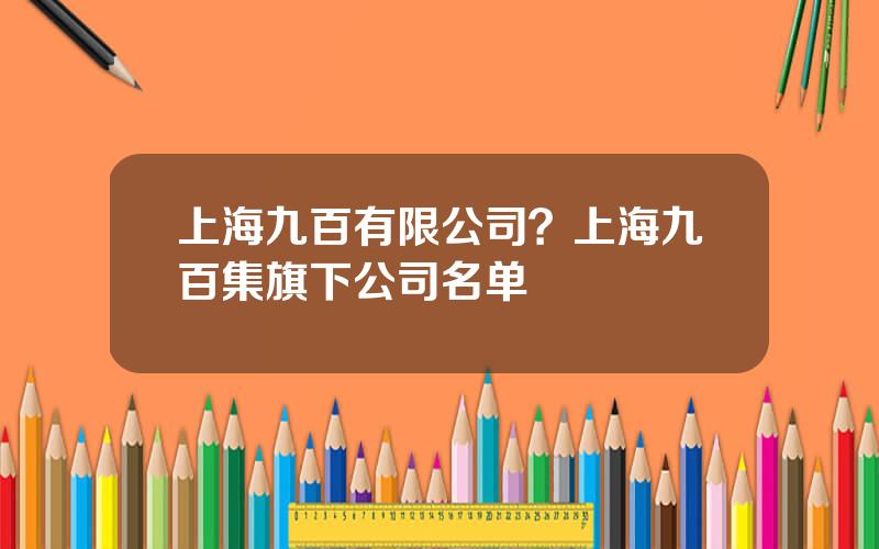 上海九百有限公司？上海九百集旗下公司名单