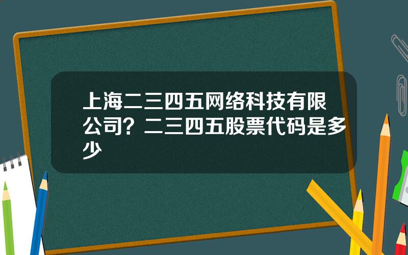 上海二三四五网络科技有限公司？二三四五股票代码是多少