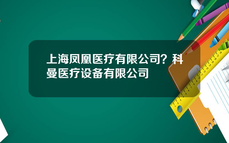 上海凤凰医疗有限公司？科曼医疗设备有限公司