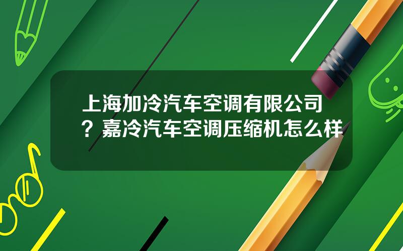 上海加冷汽车空调有限公司？嘉冷汽车空调压缩机怎么样