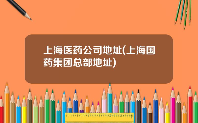 上海医药公司地址(上海国药集团总部地址)