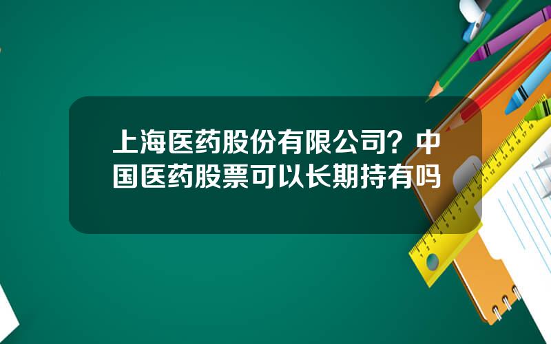 上海医药股份有限公司？中国医药股票可以长期持有吗