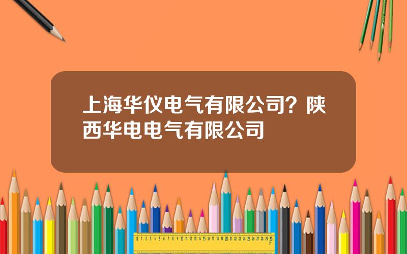 上海华仪电气有限公司？陕西华电电气有限公司