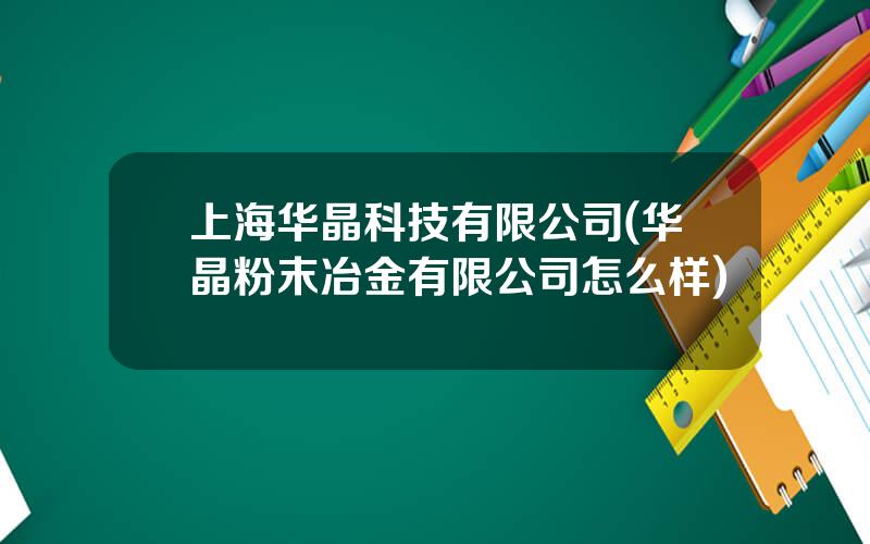 上海华晶科技有限公司(华晶粉末冶金有限公司怎么样)