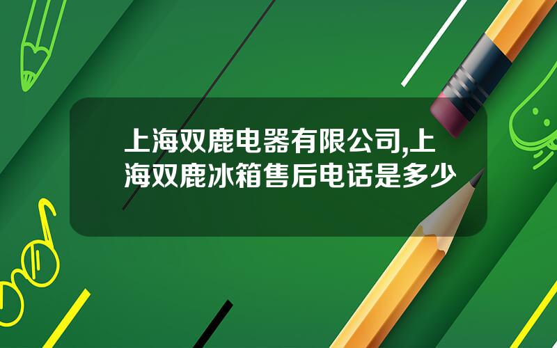 上海双鹿电器有限公司,上海双鹿冰箱售后电话是多少