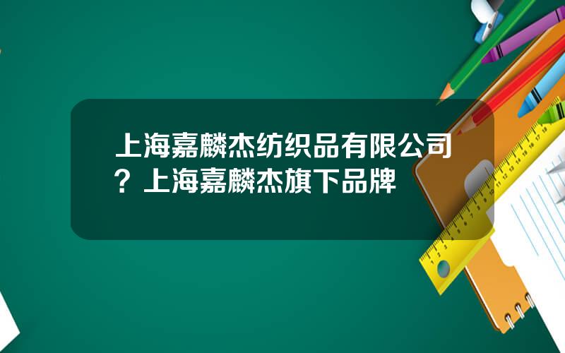 上海嘉麟杰纺织品有限公司？上海嘉麟杰旗下品牌