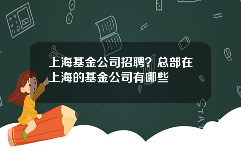 上海基金公司招聘？总部在上海的基金公司有哪些