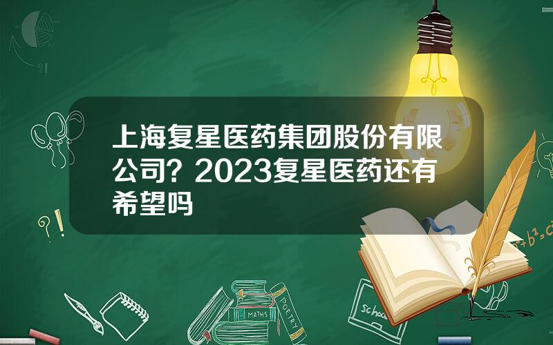 上海复星医药集团股份有限公司？2023复星医药还有希望吗