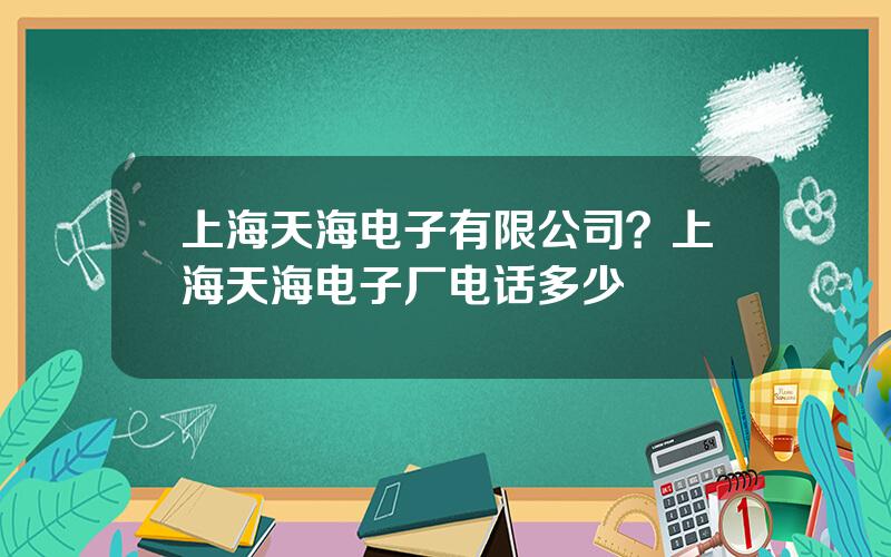 上海天海电子有限公司？上海天海电子厂电话多少
