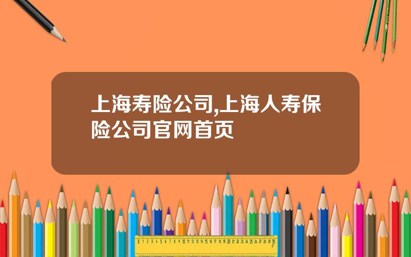 上海寿险公司,上海人寿保险公司官网首页
