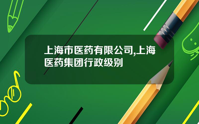 上海市医药有限公司,上海医药集团行政级别