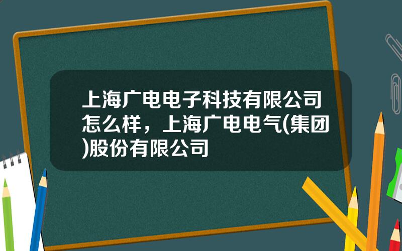 上海广电电子科技有限公司怎么样，上海广电电气(集团)股份有限公司