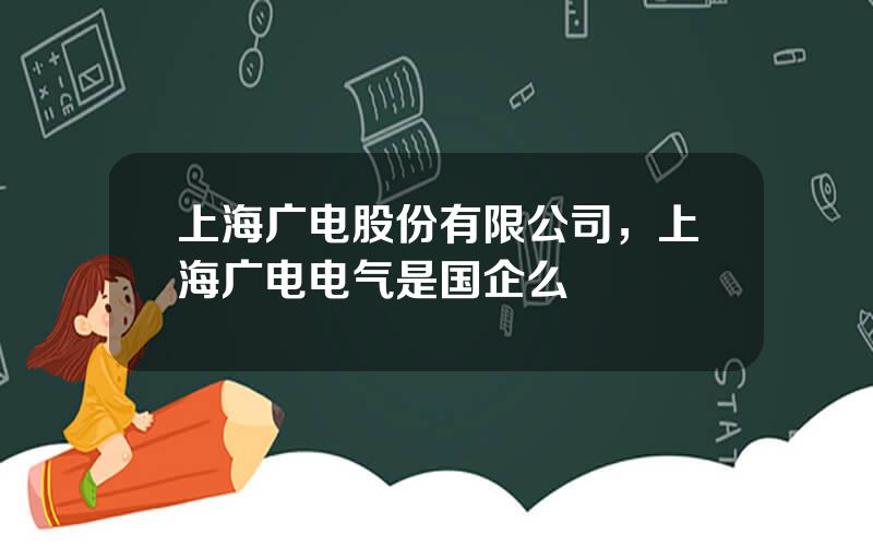 上海广电股份有限公司，上海广电电气是国企么