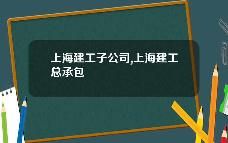 上海建工子公司,上海建工总承包