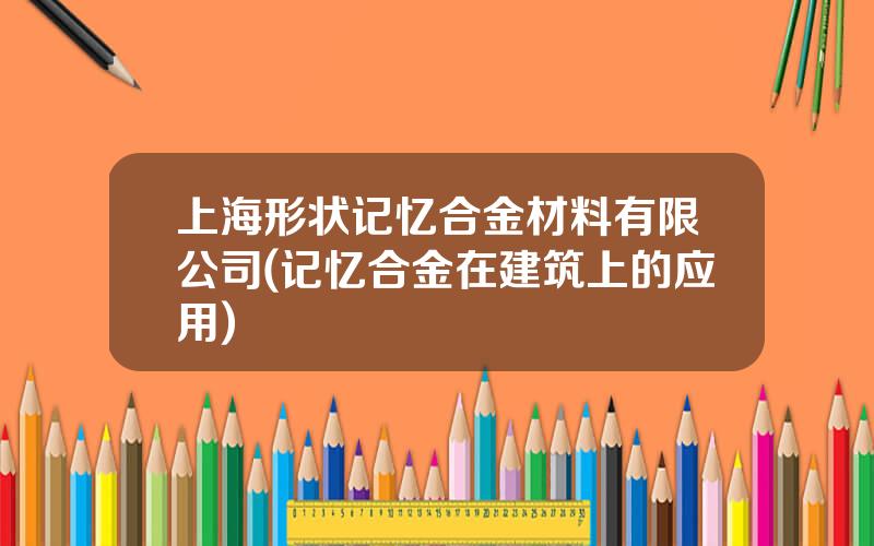 上海形状记忆合金材料有限公司(记忆合金在建筑上的应用)