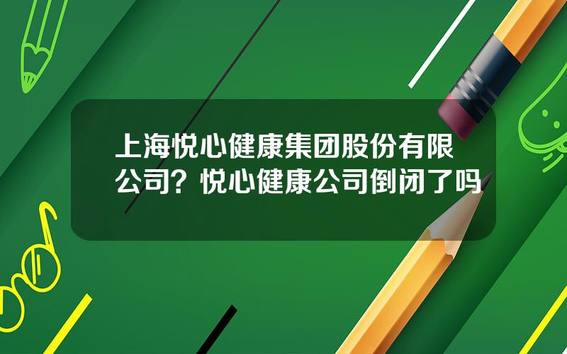 上海悦心健康集团股份有限公司？悦心健康公司倒闭了吗