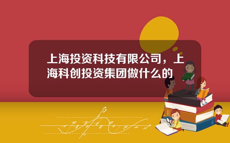 上海投资科技有限公司，上海科创投资集团做什么的