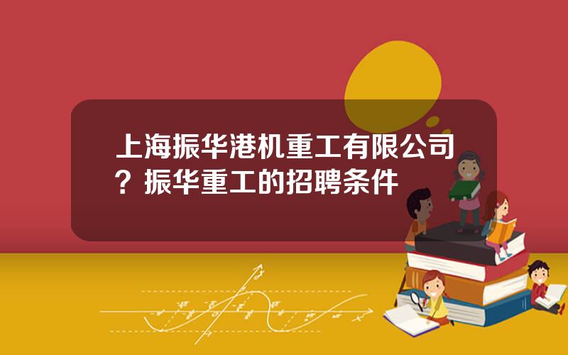 上海振华港机重工有限公司？振华重工的招聘条件
