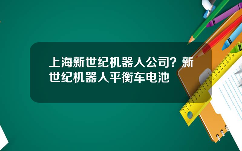 上海新世纪机器人公司？新世纪机器人平衡车电池