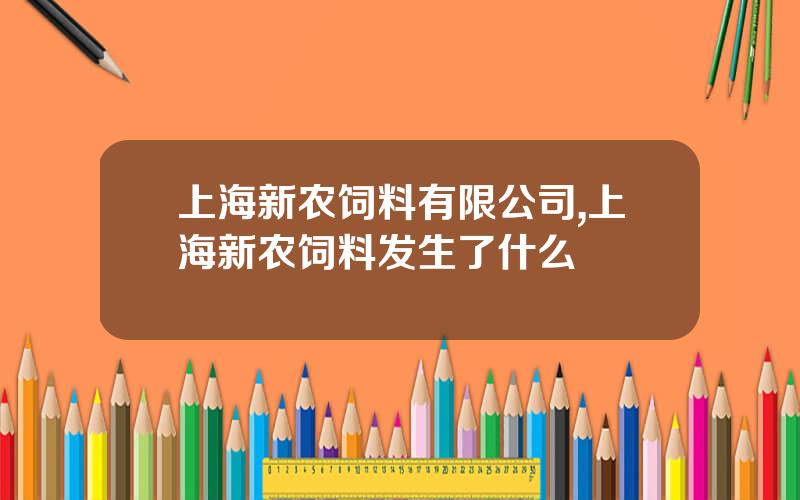 上海新农饲料有限公司,上海新农饲料发生了什么