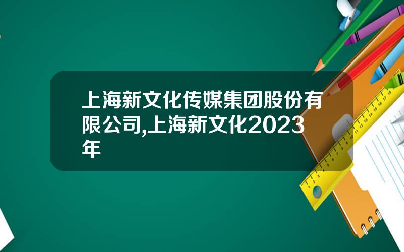 上海新文化传媒集团股份有限公司,上海新文化2023年