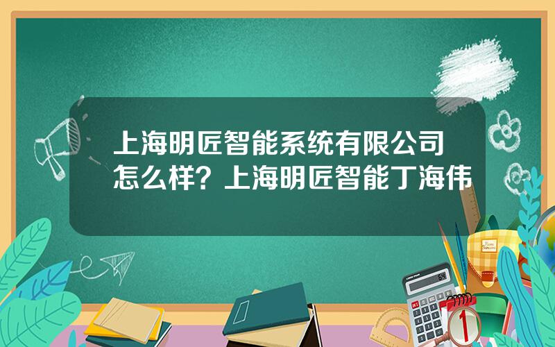 上海明匠智能系统有限公司怎么样？上海明匠智能丁海伟