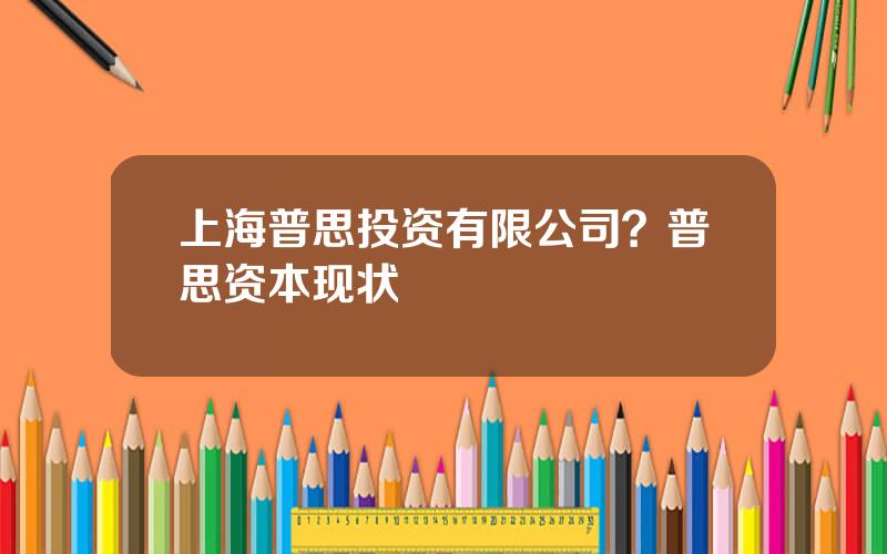上海普思投资有限公司？普思资本现状