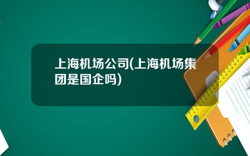 上海机场公司(上海机场集团是国企吗)